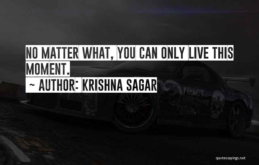 Krishna Sagar Quotes: No Matter What, You Can Only Live This Moment.