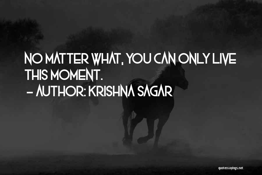 Krishna Sagar Quotes: No Matter What, You Can Only Live This Moment.