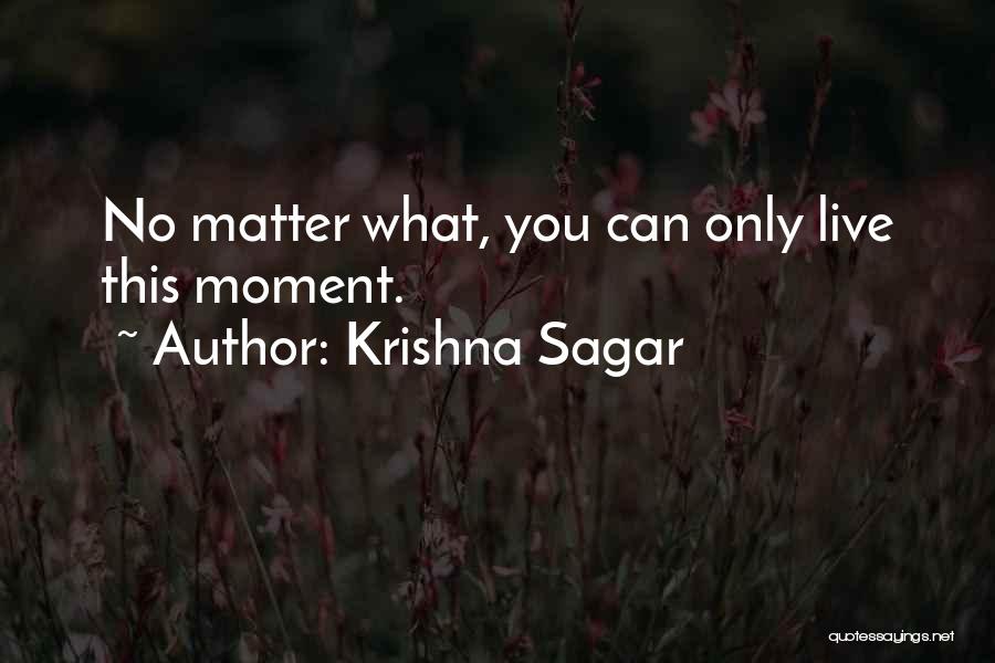Krishna Sagar Quotes: No Matter What, You Can Only Live This Moment.