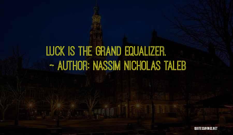 Nassim Nicholas Taleb Quotes: Luck Is The Grand Equalizer.