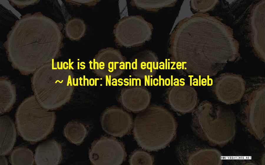 Nassim Nicholas Taleb Quotes: Luck Is The Grand Equalizer.