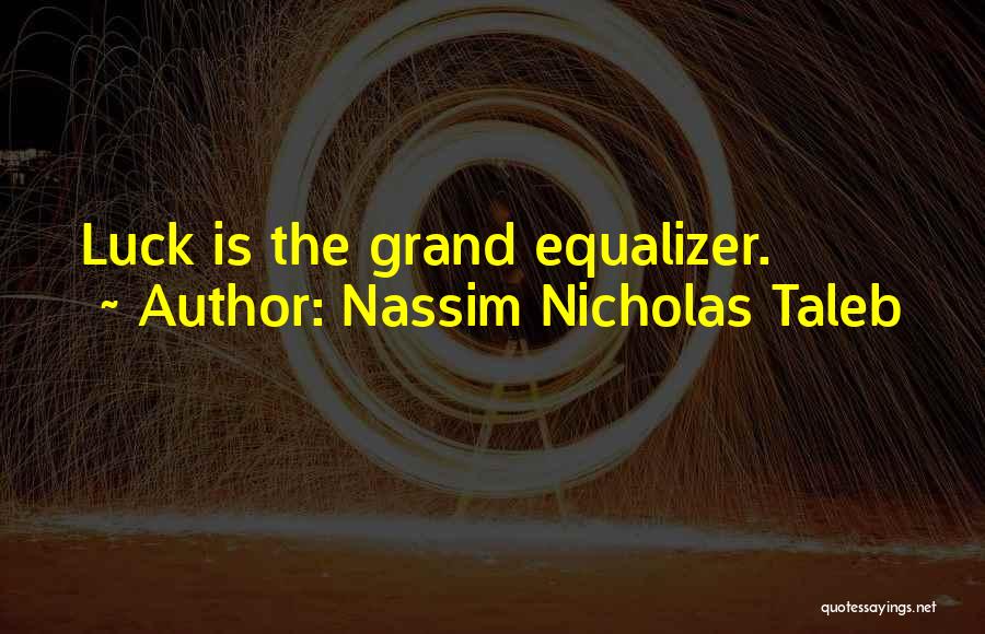 Nassim Nicholas Taleb Quotes: Luck Is The Grand Equalizer.