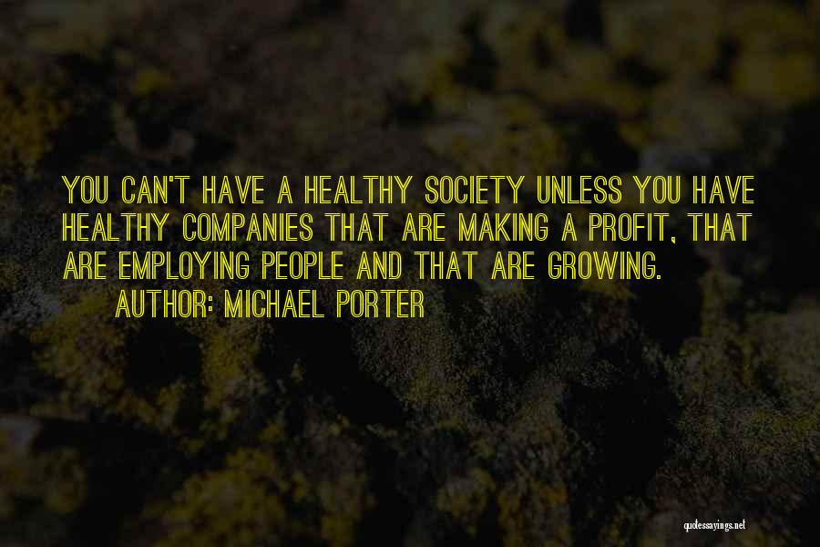 Michael Porter Quotes: You Can't Have A Healthy Society Unless You Have Healthy Companies That Are Making A Profit, That Are Employing People