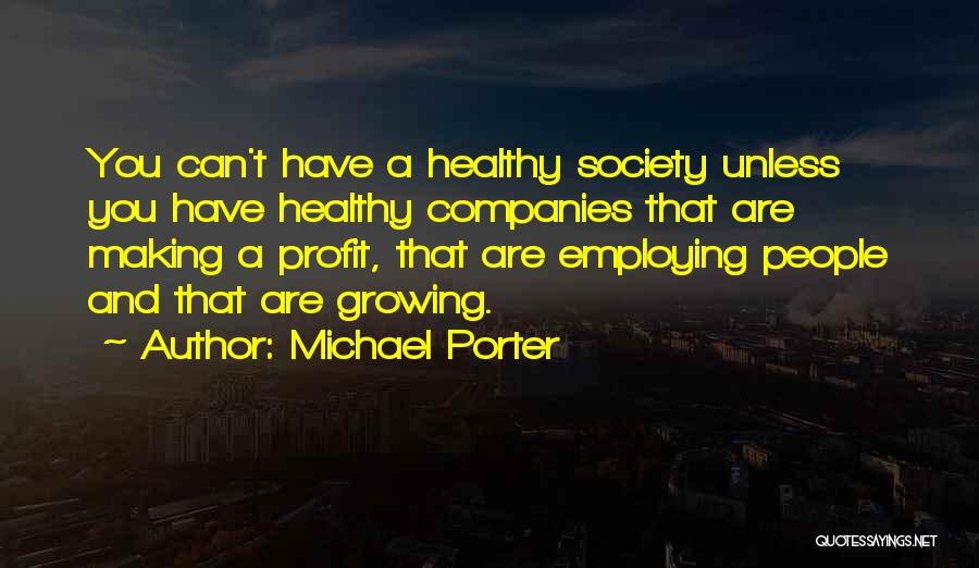 Michael Porter Quotes: You Can't Have A Healthy Society Unless You Have Healthy Companies That Are Making A Profit, That Are Employing People