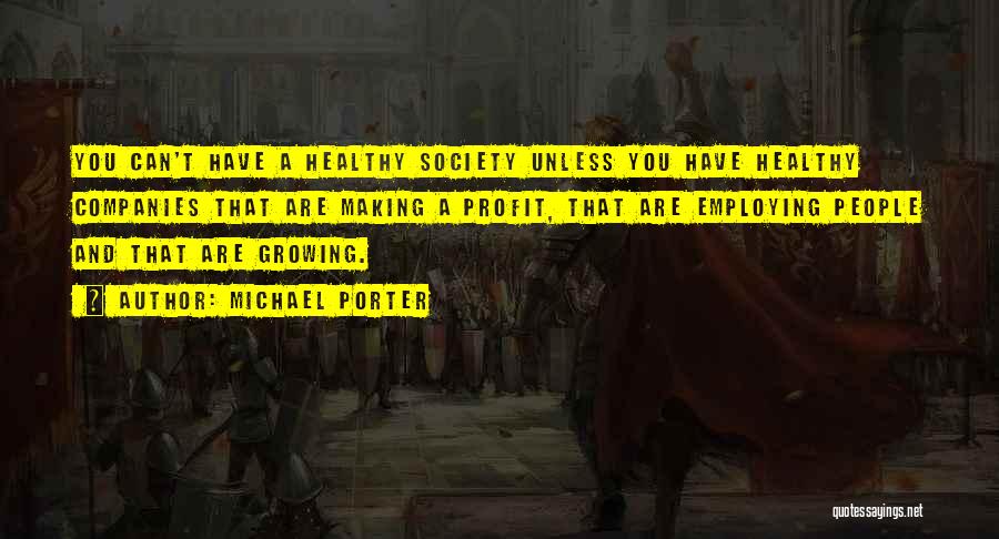 Michael Porter Quotes: You Can't Have A Healthy Society Unless You Have Healthy Companies That Are Making A Profit, That Are Employing People