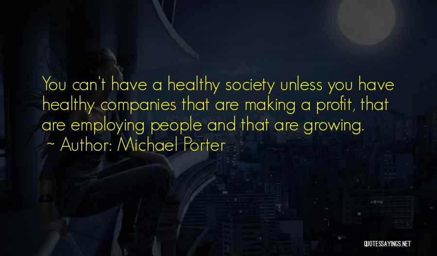 Michael Porter Quotes: You Can't Have A Healthy Society Unless You Have Healthy Companies That Are Making A Profit, That Are Employing People