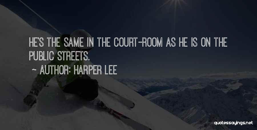 Harper Lee Quotes: He's The Same In The Court-room As He Is On The Public Streets.