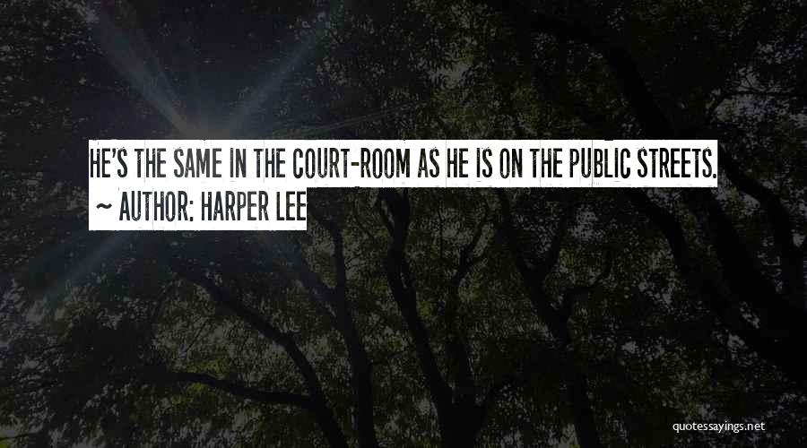 Harper Lee Quotes: He's The Same In The Court-room As He Is On The Public Streets.