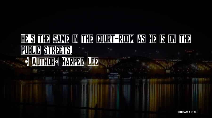 Harper Lee Quotes: He's The Same In The Court-room As He Is On The Public Streets.