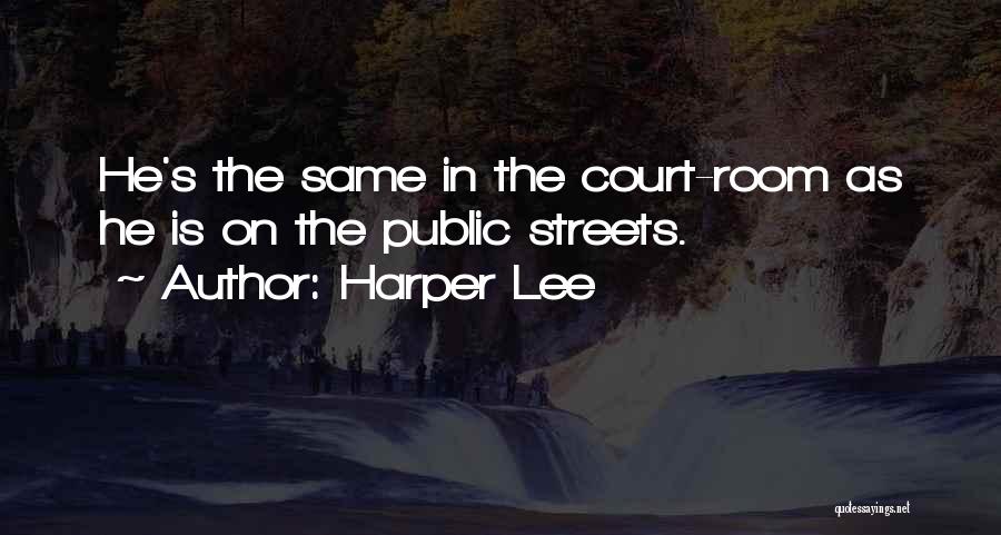Harper Lee Quotes: He's The Same In The Court-room As He Is On The Public Streets.