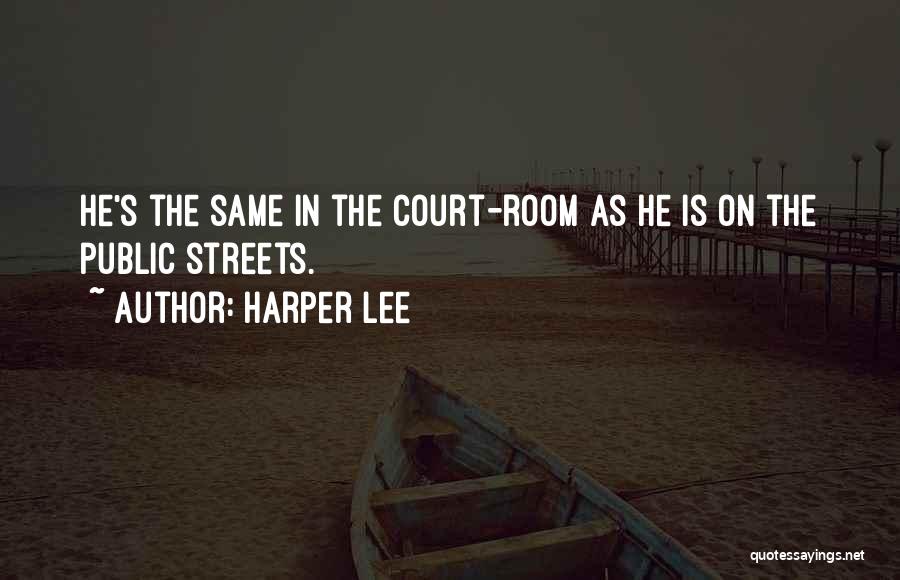 Harper Lee Quotes: He's The Same In The Court-room As He Is On The Public Streets.