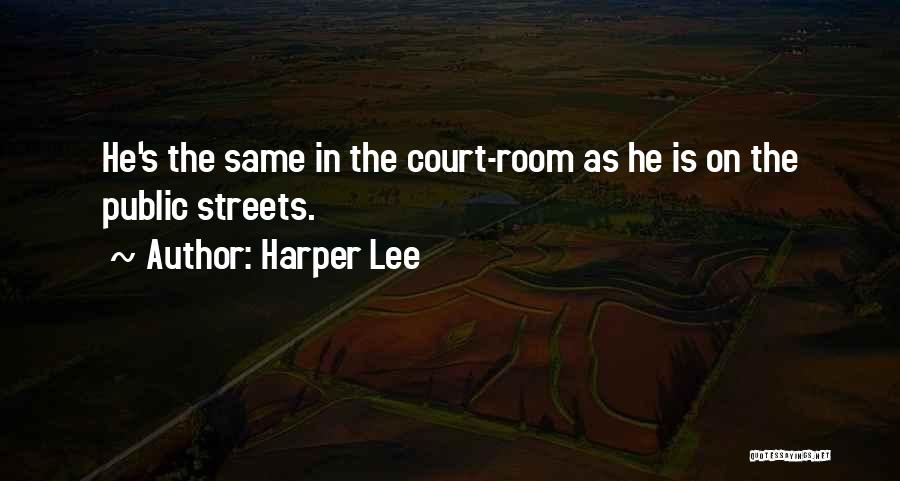 Harper Lee Quotes: He's The Same In The Court-room As He Is On The Public Streets.