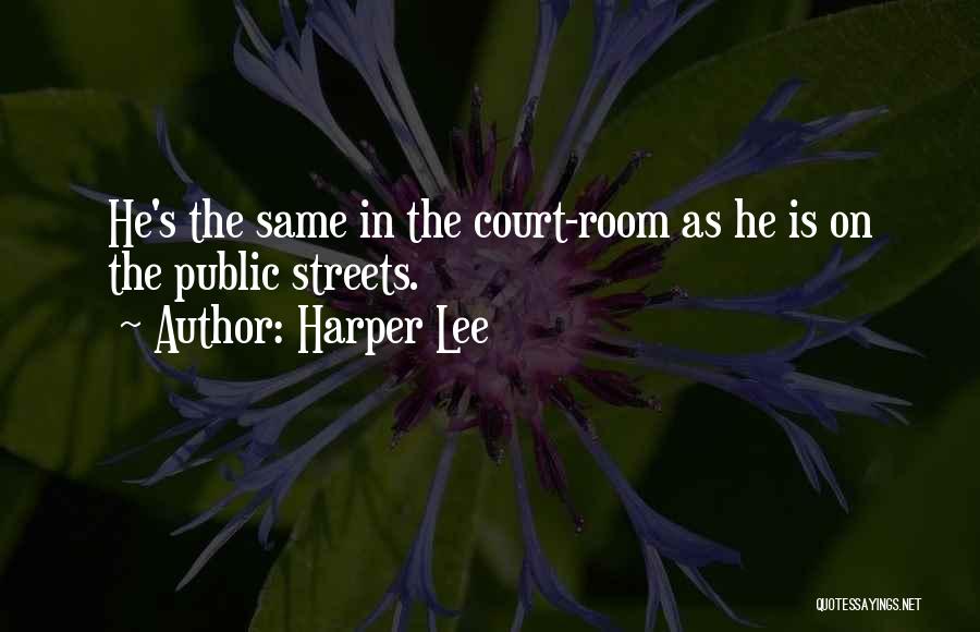 Harper Lee Quotes: He's The Same In The Court-room As He Is On The Public Streets.