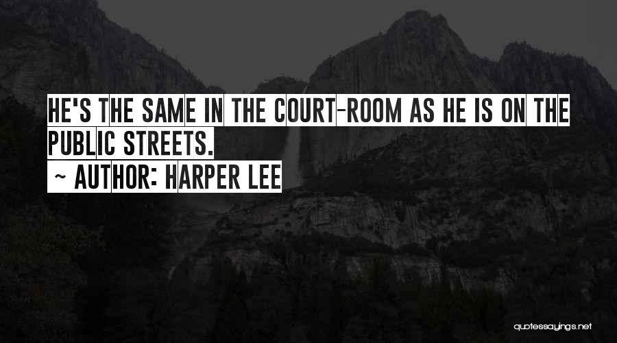 Harper Lee Quotes: He's The Same In The Court-room As He Is On The Public Streets.