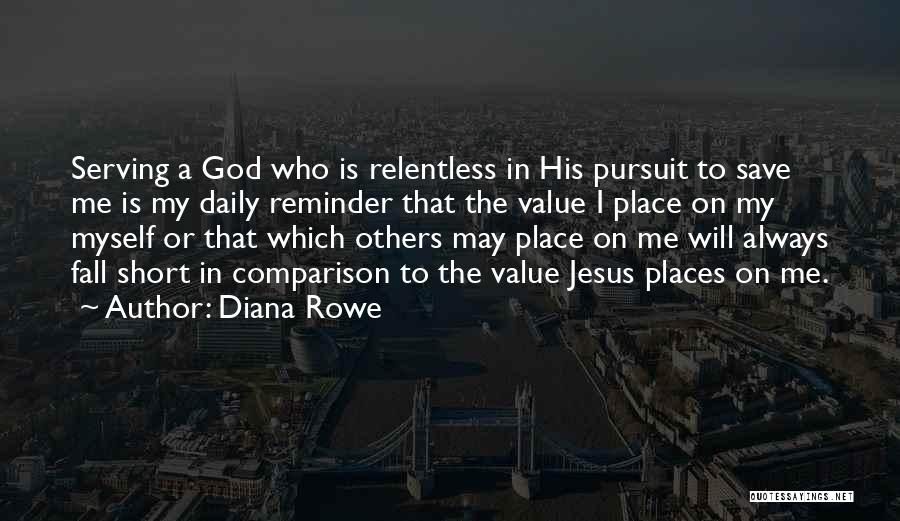 Diana Rowe Quotes: Serving A God Who Is Relentless In His Pursuit To Save Me Is My Daily Reminder That The Value I