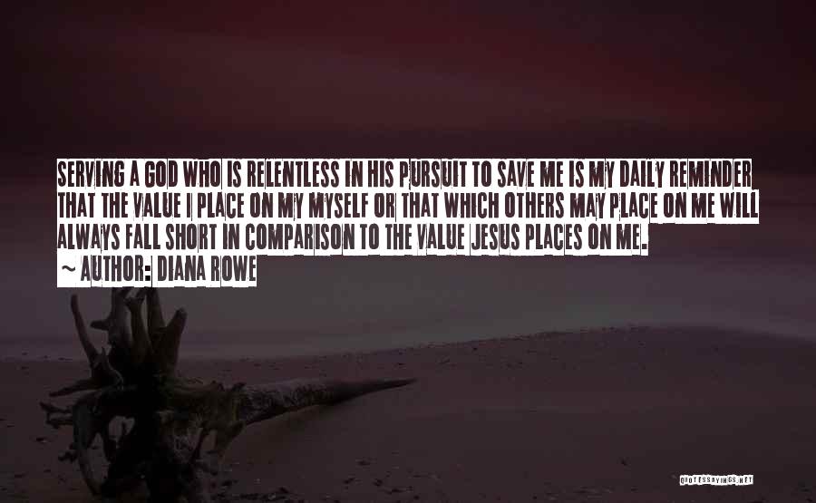 Diana Rowe Quotes: Serving A God Who Is Relentless In His Pursuit To Save Me Is My Daily Reminder That The Value I