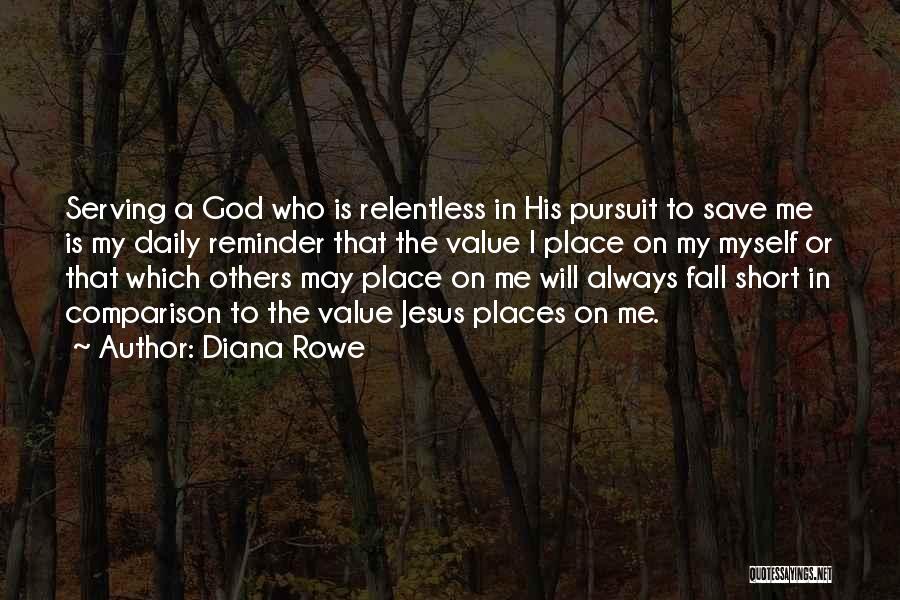 Diana Rowe Quotes: Serving A God Who Is Relentless In His Pursuit To Save Me Is My Daily Reminder That The Value I