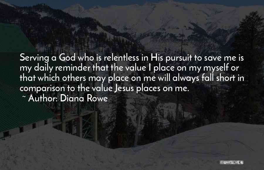 Diana Rowe Quotes: Serving A God Who Is Relentless In His Pursuit To Save Me Is My Daily Reminder That The Value I