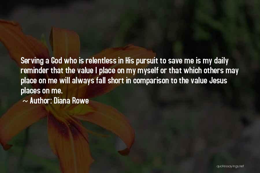 Diana Rowe Quotes: Serving A God Who Is Relentless In His Pursuit To Save Me Is My Daily Reminder That The Value I