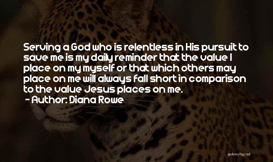 Diana Rowe Quotes: Serving A God Who Is Relentless In His Pursuit To Save Me Is My Daily Reminder That The Value I