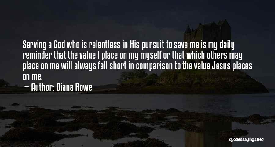 Diana Rowe Quotes: Serving A God Who Is Relentless In His Pursuit To Save Me Is My Daily Reminder That The Value I