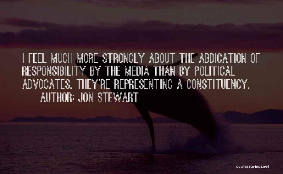 Jon Stewart Quotes: I Feel Much More Strongly About The Abdication Of Responsibility By The Media Than By Political Advocates. They're Representing A