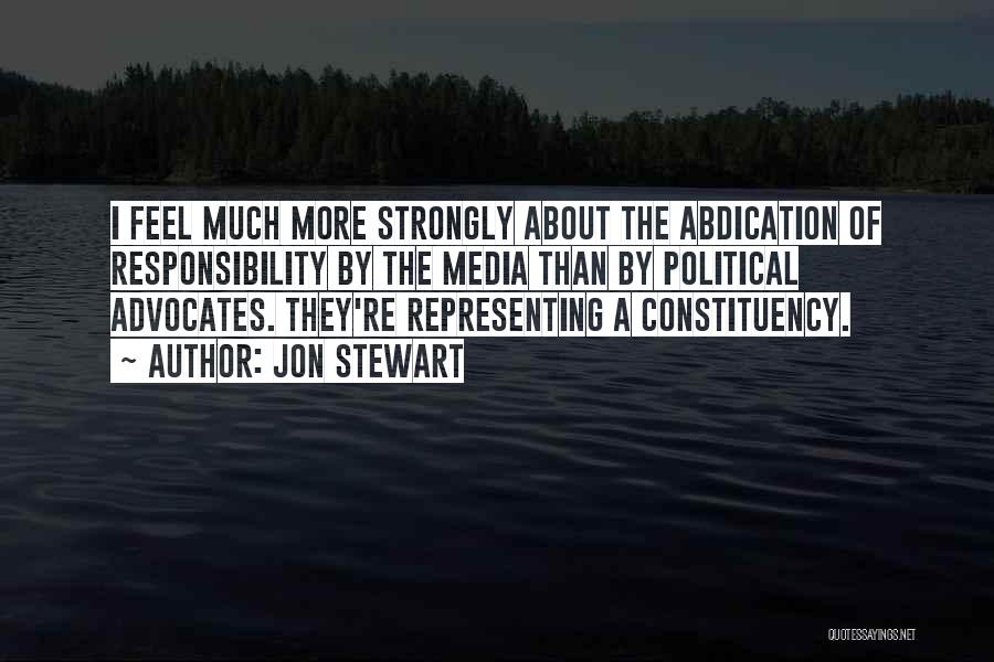 Jon Stewart Quotes: I Feel Much More Strongly About The Abdication Of Responsibility By The Media Than By Political Advocates. They're Representing A