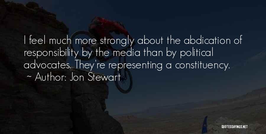 Jon Stewart Quotes: I Feel Much More Strongly About The Abdication Of Responsibility By The Media Than By Political Advocates. They're Representing A