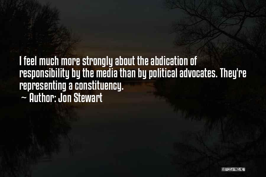 Jon Stewart Quotes: I Feel Much More Strongly About The Abdication Of Responsibility By The Media Than By Political Advocates. They're Representing A