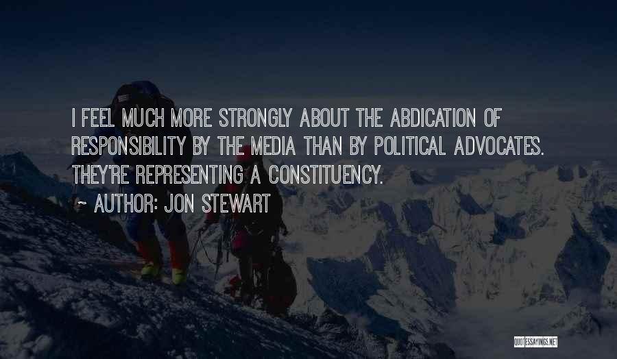 Jon Stewart Quotes: I Feel Much More Strongly About The Abdication Of Responsibility By The Media Than By Political Advocates. They're Representing A