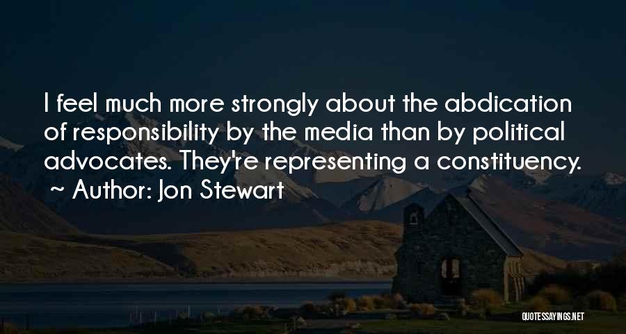 Jon Stewart Quotes: I Feel Much More Strongly About The Abdication Of Responsibility By The Media Than By Political Advocates. They're Representing A