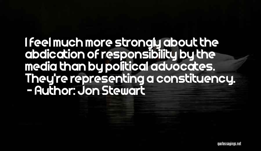Jon Stewart Quotes: I Feel Much More Strongly About The Abdication Of Responsibility By The Media Than By Political Advocates. They're Representing A