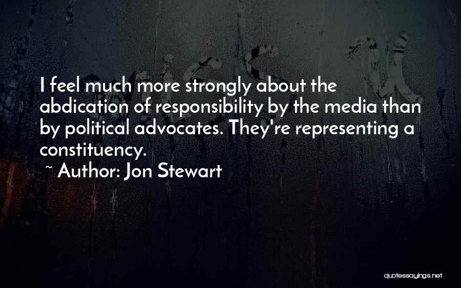 Jon Stewart Quotes: I Feel Much More Strongly About The Abdication Of Responsibility By The Media Than By Political Advocates. They're Representing A