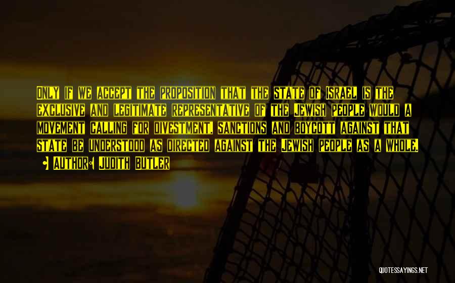 Judith Butler Quotes: Only If We Accept The Proposition That The State Of Israel Is The Exclusive And Legitimate Representative Of The Jewish