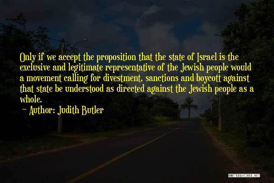 Judith Butler Quotes: Only If We Accept The Proposition That The State Of Israel Is The Exclusive And Legitimate Representative Of The Jewish
