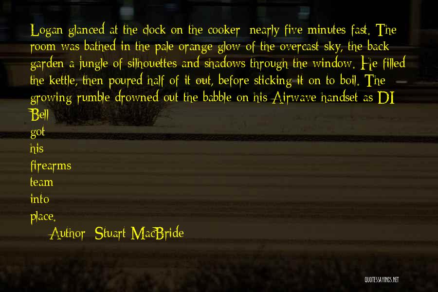 Stuart MacBride Quotes: Logan Glanced At The Clock On The Cooker: Nearly Five Minutes Fast. The Room Was Bathed In The Pale Orange