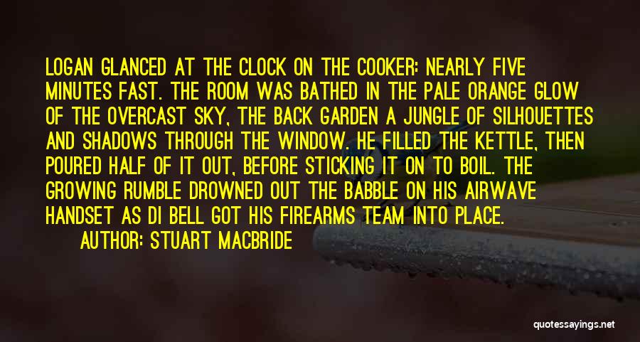 Stuart MacBride Quotes: Logan Glanced At The Clock On The Cooker: Nearly Five Minutes Fast. The Room Was Bathed In The Pale Orange