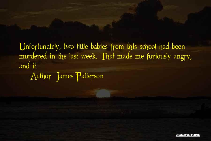 James Patterson Quotes: Unfortunately, Two Little Babies From This School Had Been Murdered In The Last Week. That Made Me Furiously Angry, And