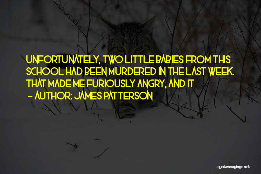 James Patterson Quotes: Unfortunately, Two Little Babies From This School Had Been Murdered In The Last Week. That Made Me Furiously Angry, And