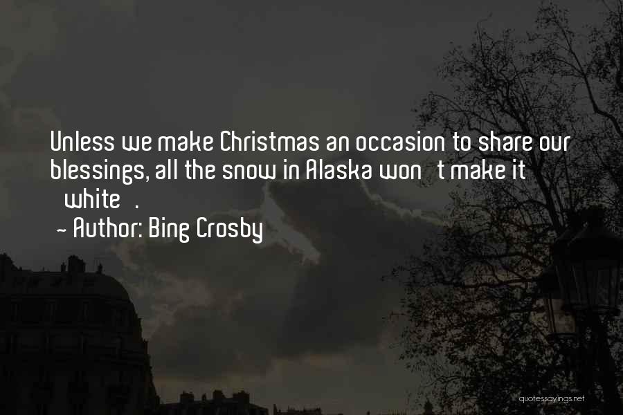 Bing Crosby Quotes: Unless We Make Christmas An Occasion To Share Our Blessings, All The Snow In Alaska Won't Make It 'white'.