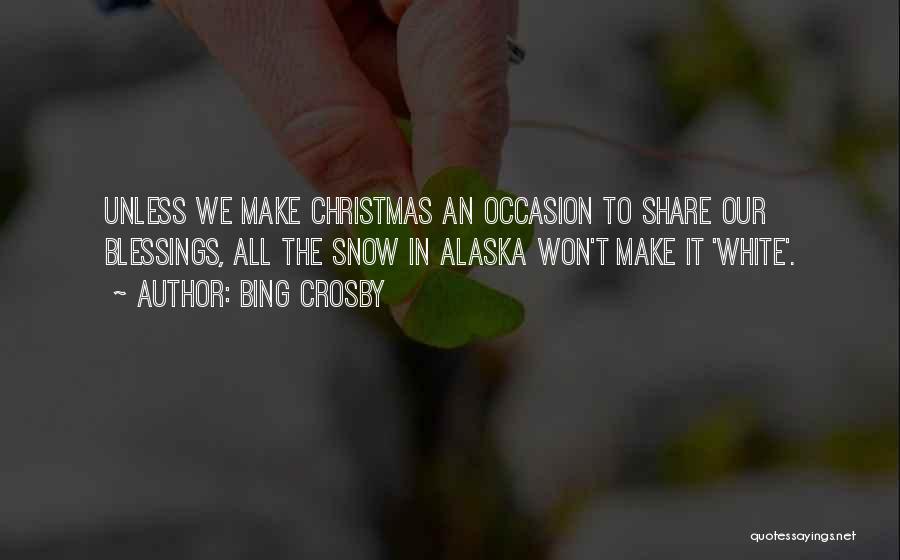 Bing Crosby Quotes: Unless We Make Christmas An Occasion To Share Our Blessings, All The Snow In Alaska Won't Make It 'white'.