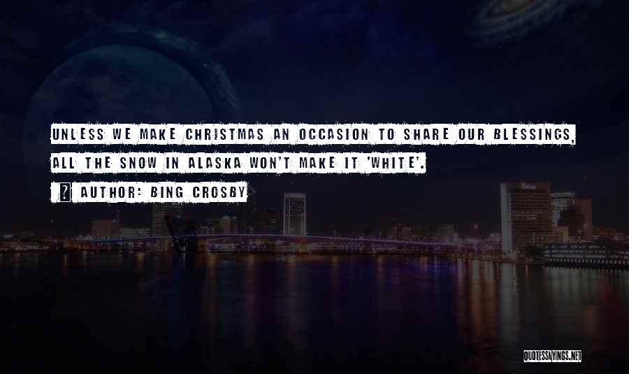 Bing Crosby Quotes: Unless We Make Christmas An Occasion To Share Our Blessings, All The Snow In Alaska Won't Make It 'white'.