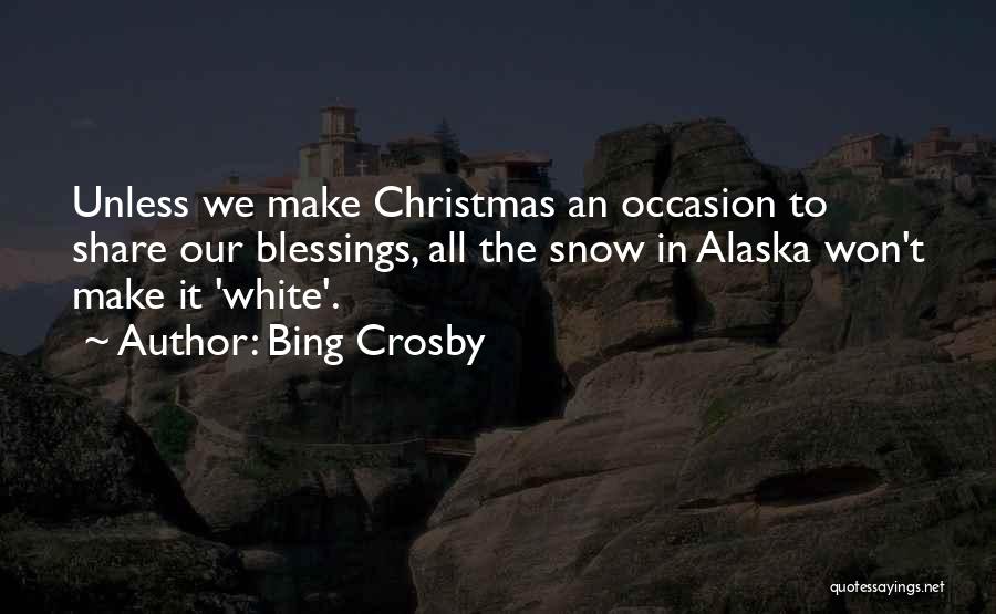 Bing Crosby Quotes: Unless We Make Christmas An Occasion To Share Our Blessings, All The Snow In Alaska Won't Make It 'white'.
