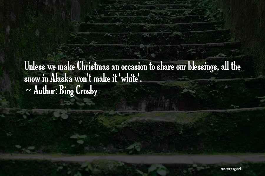 Bing Crosby Quotes: Unless We Make Christmas An Occasion To Share Our Blessings, All The Snow In Alaska Won't Make It 'white'.