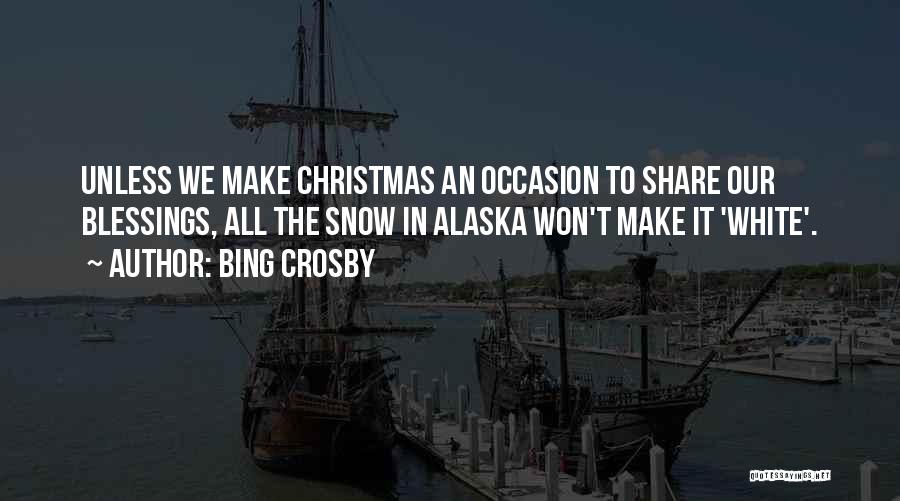 Bing Crosby Quotes: Unless We Make Christmas An Occasion To Share Our Blessings, All The Snow In Alaska Won't Make It 'white'.
