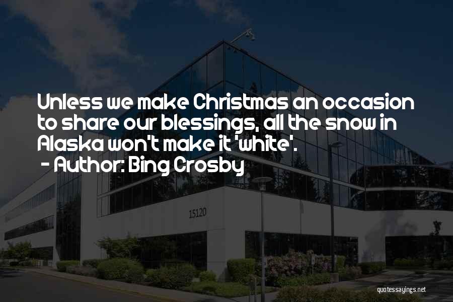 Bing Crosby Quotes: Unless We Make Christmas An Occasion To Share Our Blessings, All The Snow In Alaska Won't Make It 'white'.