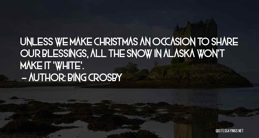 Bing Crosby Quotes: Unless We Make Christmas An Occasion To Share Our Blessings, All The Snow In Alaska Won't Make It 'white'.
