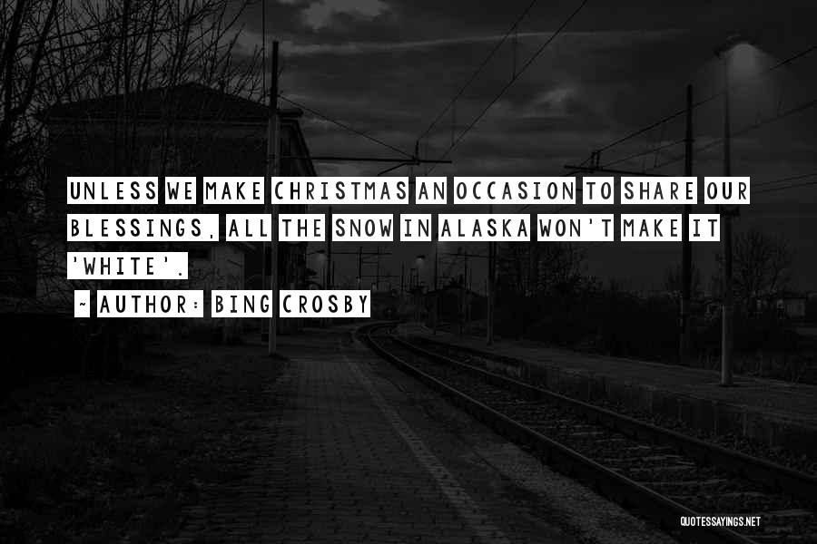 Bing Crosby Quotes: Unless We Make Christmas An Occasion To Share Our Blessings, All The Snow In Alaska Won't Make It 'white'.