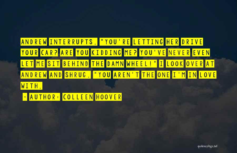 Colleen Hoover Quotes: Andrew Interrupts. You're Letting Her Drive Your Car? Are You Kidding Me? You've Never Even Let Me Sit Behind The