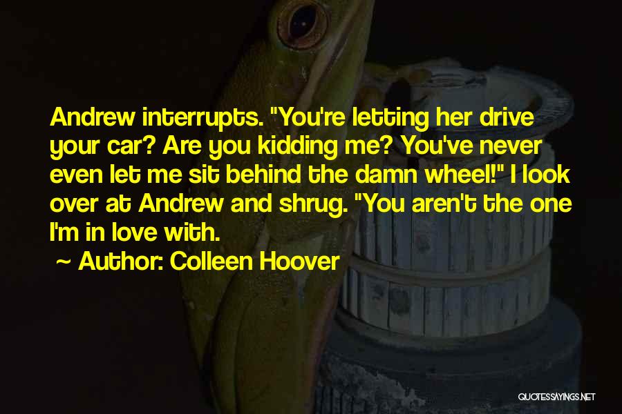 Colleen Hoover Quotes: Andrew Interrupts. You're Letting Her Drive Your Car? Are You Kidding Me? You've Never Even Let Me Sit Behind The
